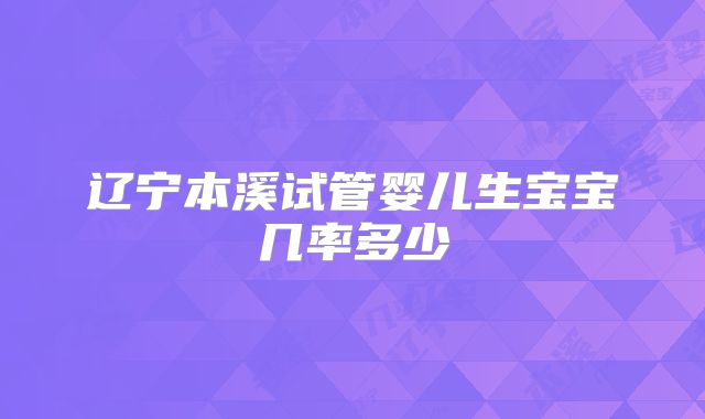 辽宁本溪试管婴儿生宝宝几率多少