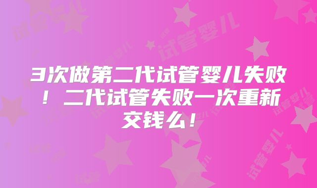 3次做第二代试管婴儿失败!二代试管失败一次重新交钱么!