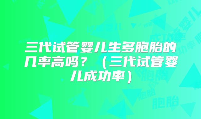 三代试管婴儿生多胞胎的几率高吗？（三代试管婴儿成功率）