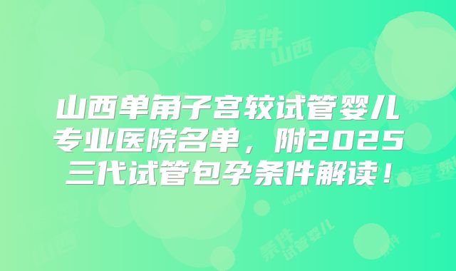 山西单角子宫较试管婴儿专业医院名单，附2025三代试管包孕条件解读！