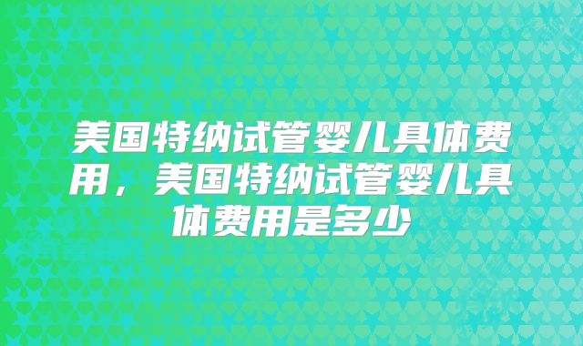 美国特纳试管婴儿具体费用,美国特纳试管婴儿具体费用是多少