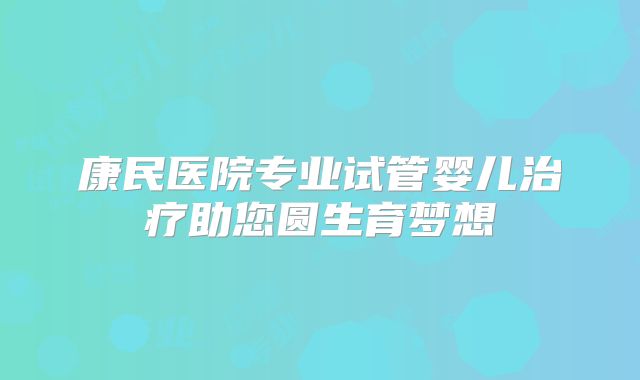 康民医院专业试管婴儿治疗助您圆生育梦想