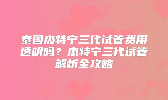 泰国杰特宁三代试管费用透明吗？杰特宁三代试管解析全攻略