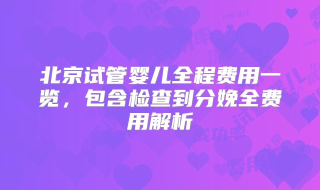 北京试管婴儿全程费用一览，包含检查到分娩全费用解析