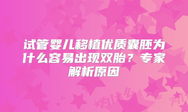 试管婴儿移植优质囊胚为什么容易出现双胎？专家解析原因