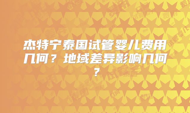 杰特宁泰国试管婴儿费用几何？地域差异影响几何？