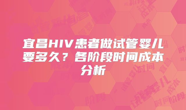 宜昌HIV患者做试管婴儿要多久?各阶段时间成本分析