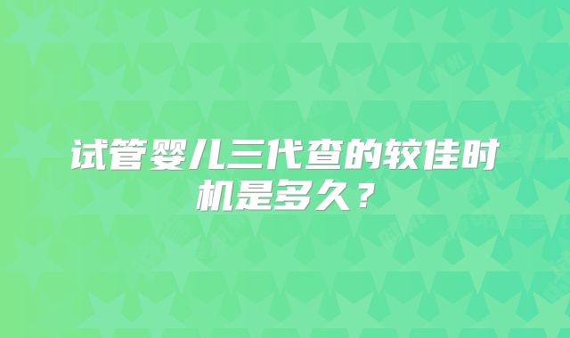 试管婴儿三代查的较佳时机是多久？