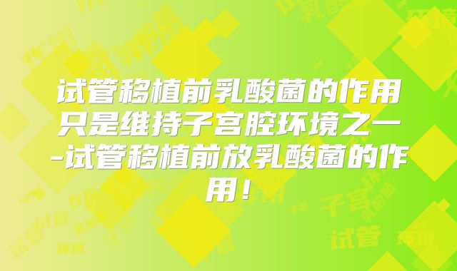 试管移植前乳酸菌的作用只是维持子宫腔环境之一-试管移植前放乳酸菌的作用！