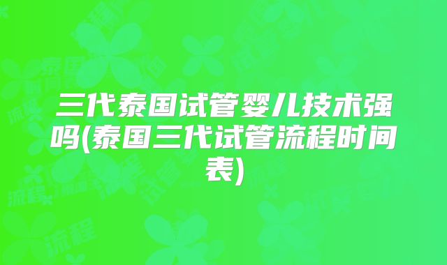三代泰国试管婴儿技术强吗(泰国三代试管流程时间表)