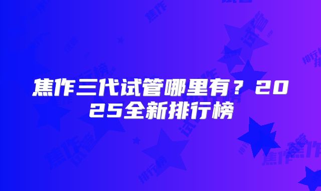 焦作三代试管哪里有?2025全新排行榜