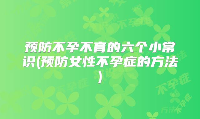 预防不孕不育的六个小常识(预防女性不孕症的方法)