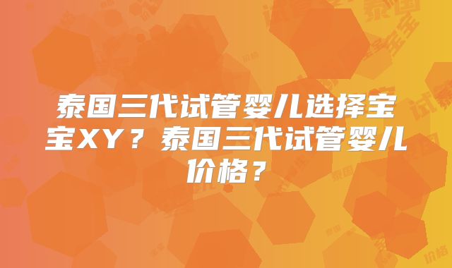 泰国三代试管婴儿选择宝宝XY?泰国三代试管婴儿价格?