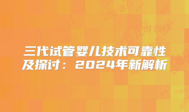 三代试管婴儿技术可靠性及探讨：2024年新解析