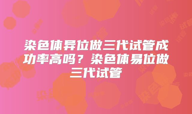 染色体异位做三代试管成功率高吗？染色体易位做三代试管