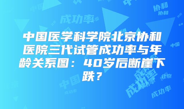 中国医学科学院北京协和医院三代试管成功率与年龄关系图：40岁后断崖下跌？