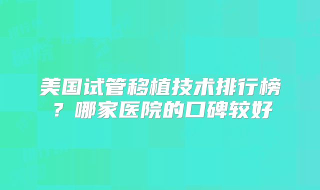 美国试管移植技术排行榜？哪家医院的口碑较好