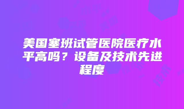 美国塞班试管医院医疗水平高吗？设备及技术先进程度