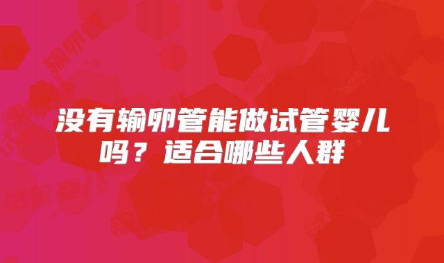 没有输卵管能做试管婴儿吗？适合哪些人群