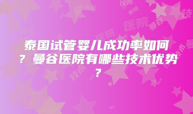 泰国试管婴儿成功率如何？曼谷医院有哪些技术优势？
