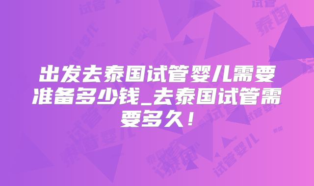 出发去泰国试管婴儿需要准备多少钱_去泰国试管需要多久！