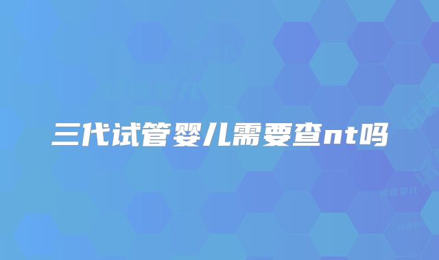 三代试管婴儿需要查nt吗