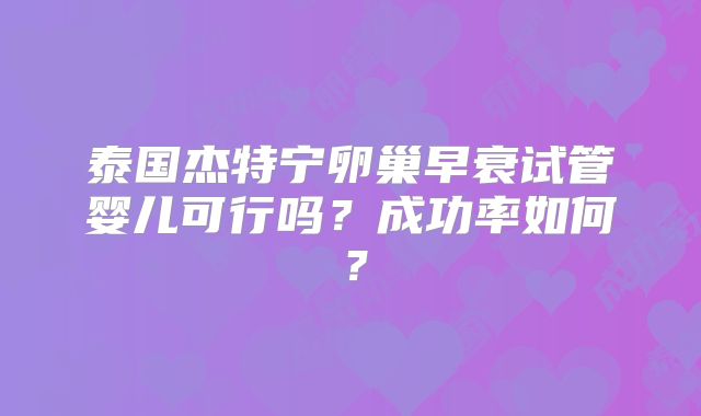 泰国杰特宁卵巢早衰试管婴儿可行吗？成功率如何？