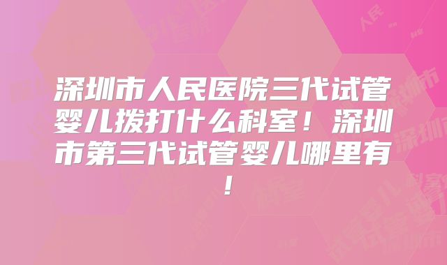 深圳市人民医院三代试管婴儿拨打什么科室！深圳市第三代试管婴儿哪里有！