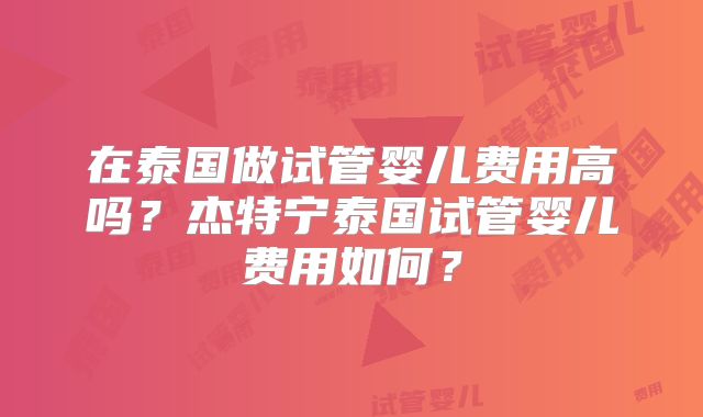 在泰国做试管婴儿费用高吗？杰特宁泰国试管婴儿费用如何？