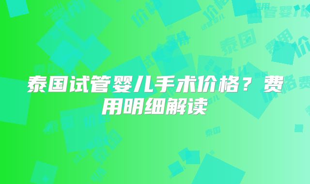泰国试管婴儿手术价格?费用明细解读