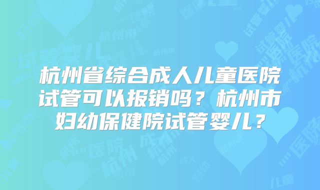 杭州省综合成人儿童医院试管可以报销吗？杭州市妇幼保健院试管婴儿？