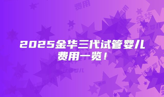 2025金华三代试管婴儿费用一览！