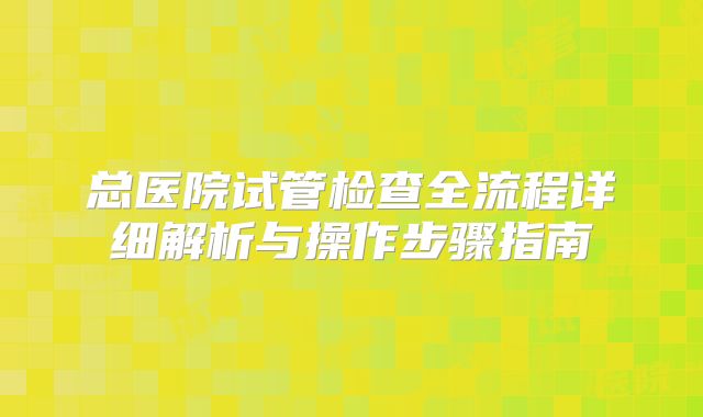 总医院试管检查全流程详细解析与操作步骤指南