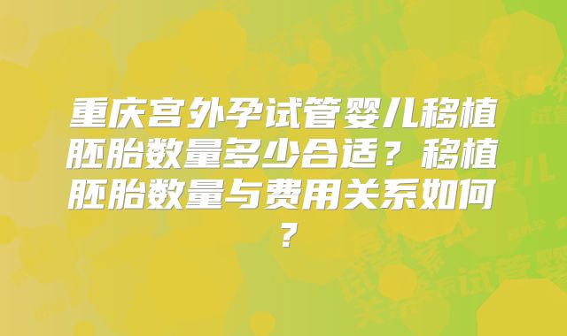重庆宫外孕试管婴儿移植胚胎数量多少合适？移植胚胎数量与费用关系如何？