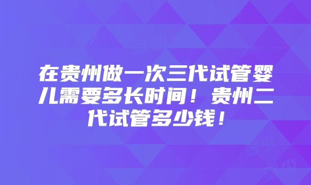 在贵州做一次三代试管婴儿需要多长时间！贵州二代试管多少钱！