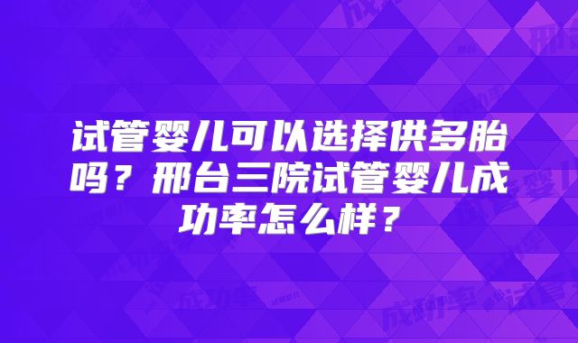 试管婴儿可以选择供多胎吗?邢台三院试管婴儿成功率怎么样?