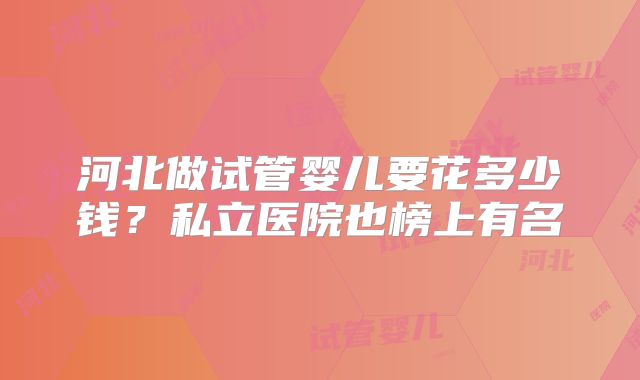 河北做试管婴儿要花多少钱？私立医院也榜上有名