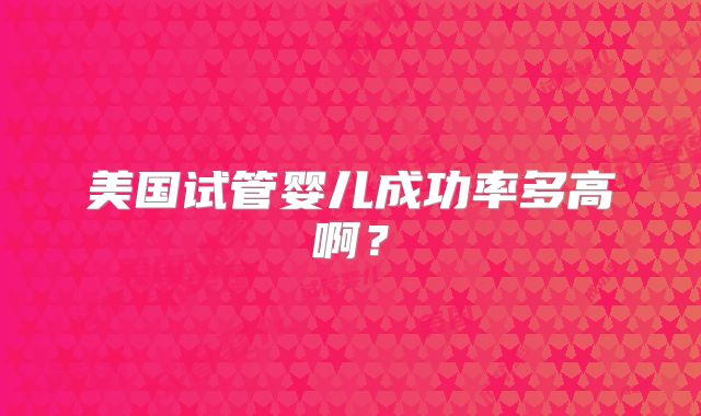 美国试管婴儿成功率多高啊？