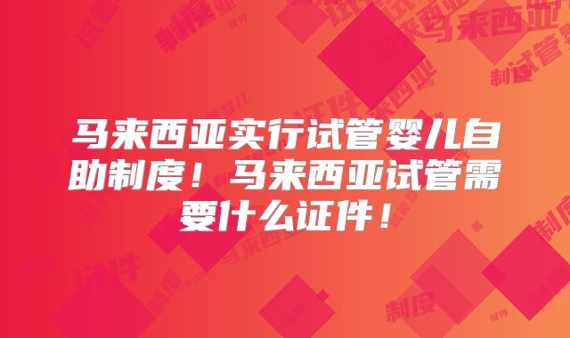 马来西亚实行试管婴儿自助制度!马来西亚试管需要什么证件!