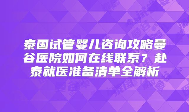 泰国试管婴儿咨询攻略曼谷医院如何在线联系？赴泰就医准备清单全解析