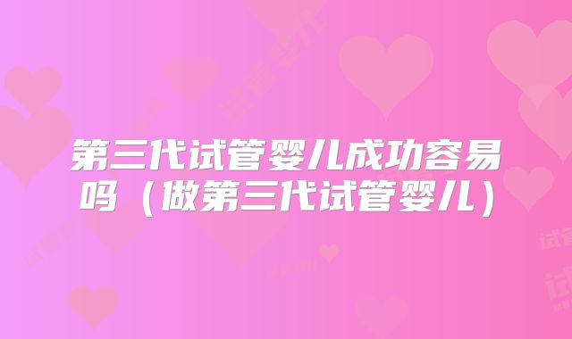 第三代试管婴儿成功容易吗（做第三代试管婴儿）