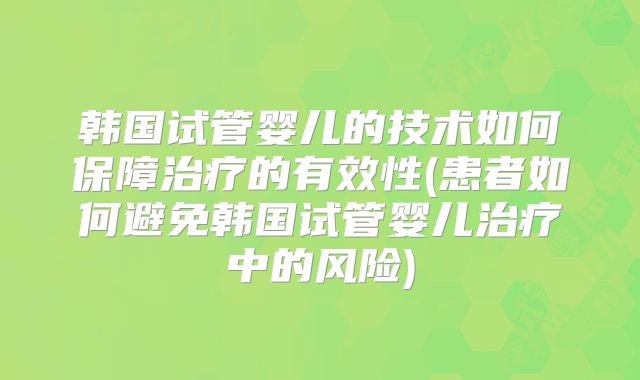 韩国试管婴儿的技术如何保障治疗的有效性(患者如何避免韩国试管婴儿治疗中的风险)