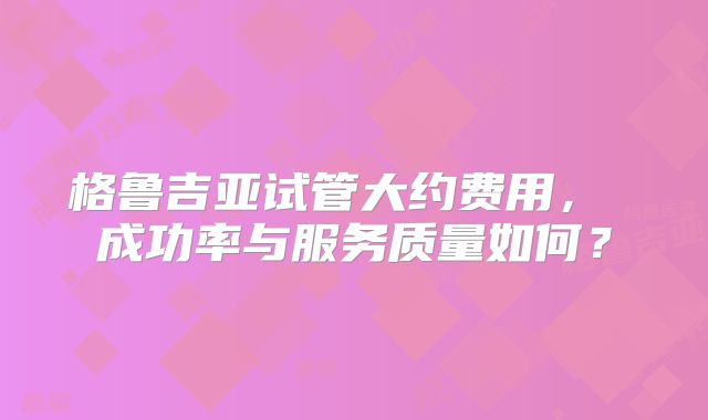 格鲁吉亚试管大约费用， 成功率与服务质量如何？