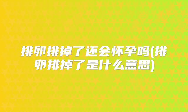 排卵排掉了还会怀孕吗(排卵排掉了是什么意思)