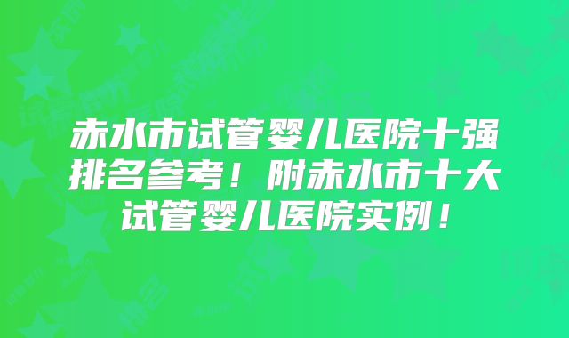 赤水市试管婴儿医院十强排名参考！附赤水市十大试管婴儿医院实例！