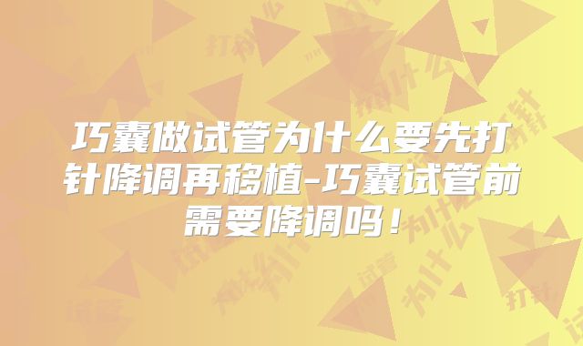 巧囊做试管为什么要先打针降调再移植-巧囊试管前需要降调吗！