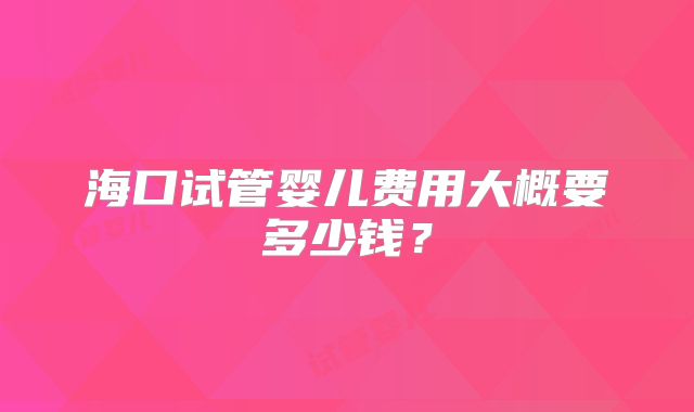 海口试管婴儿费用大概要多少钱？