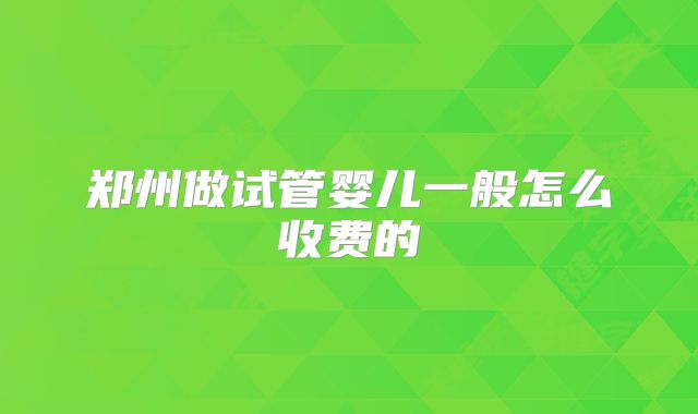 郑州做试管婴儿一般怎么收费的