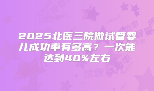 2025北医三院做试管婴儿成功率有多高？一次能达到40%左右