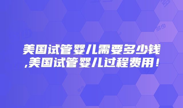 美国试管婴儿需要多少钱,美国试管婴儿过程费用!